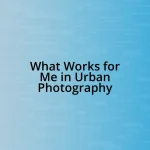 What Works for Me in Urban Photography