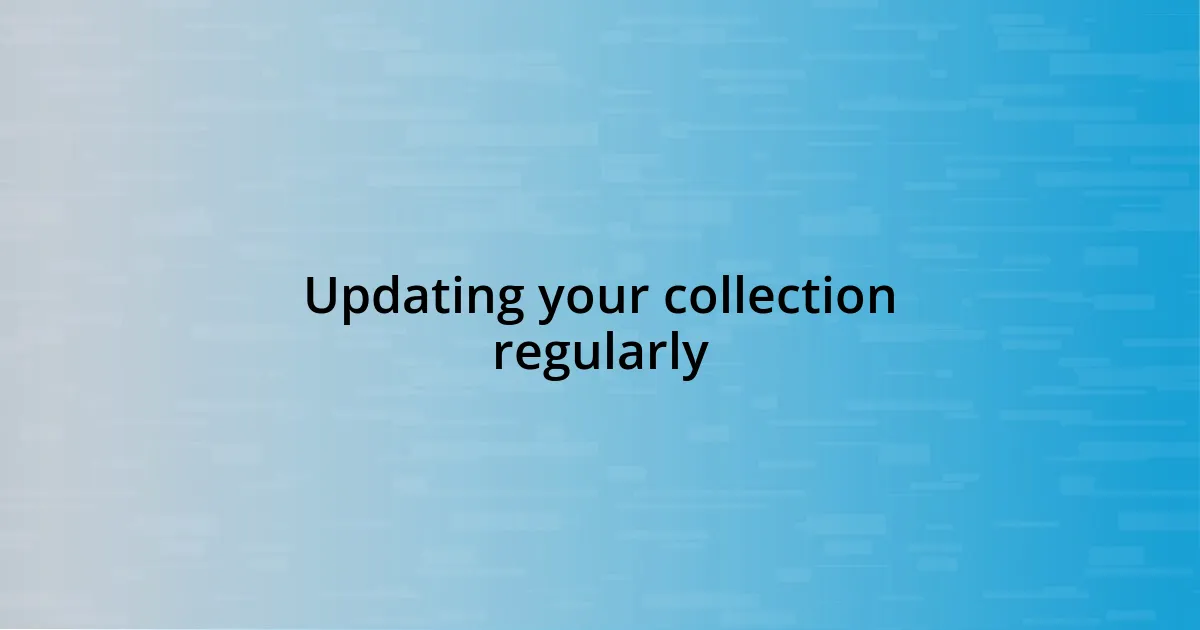 Updating your collection regularly