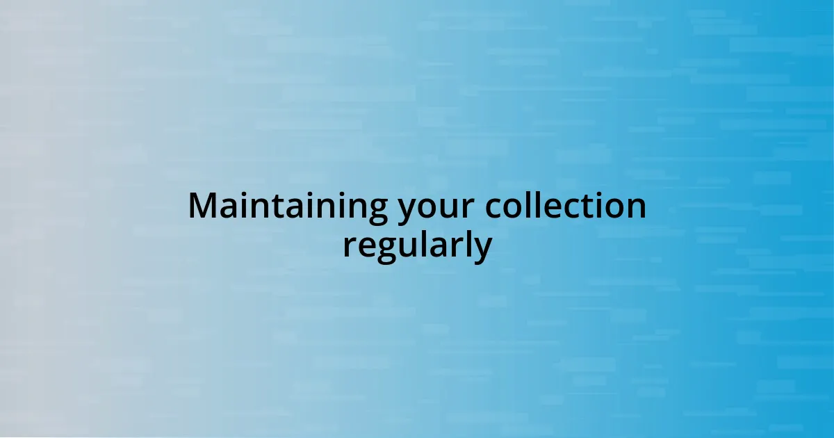 Maintaining your collection regularly